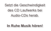 Setzt die Geschwindigkeit des CD Laufwerks bei Audio-CDs herab.

In Ruhe Musik hören!